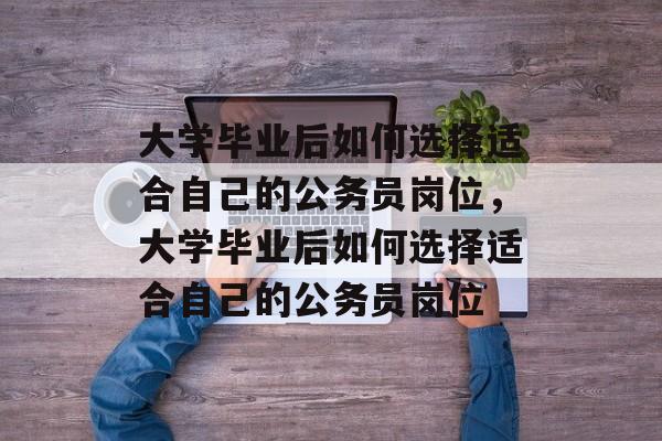 大学毕业后如何选择适合自己的公务员岗位，大学毕业后如何选择适合自己的公务员岗位