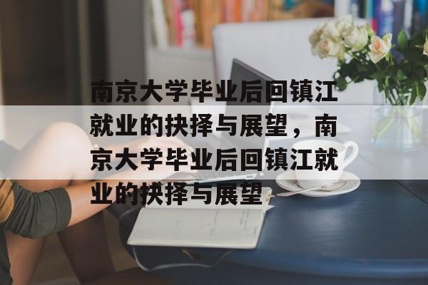 南京大学毕业后回镇江就业的抉择与展望，南京大学毕业后回镇江就业的抉择与展望