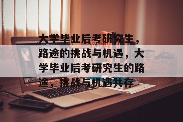 大学毕业后考研究生，路途的挑战与机遇，大学毕业后考研究生的路途，挑战与机遇共存