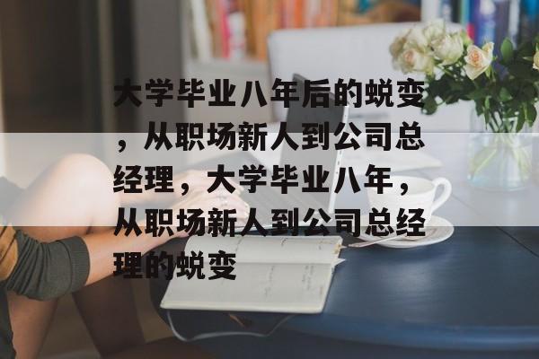 大学毕业八年后的蜕变，从职场新人到公司总经理，大学毕业八年，从职场新人到公司总经理的蜕变