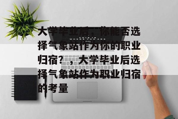 大学毕业后，你能否选择气象站作为你的职业归宿？，大学毕业后选择气象站作为职业归宿的考量