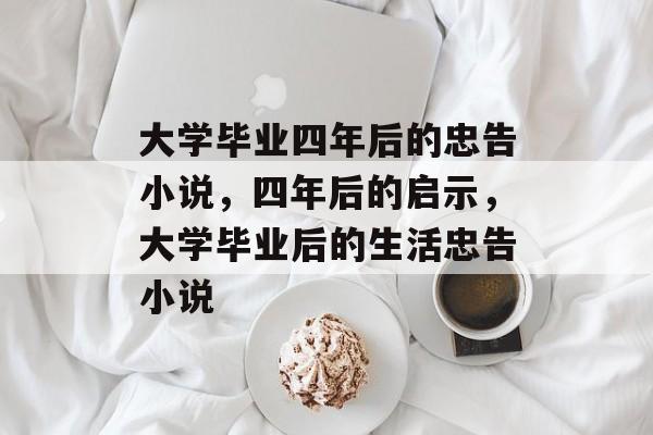 大学毕业四年后的忠告小说，四年后的启示，大学毕业后的生活忠告小说