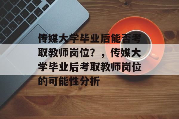 传媒大学毕业后能否考取教师岗位？，传媒大学毕业后考取教师岗位的可能性分析