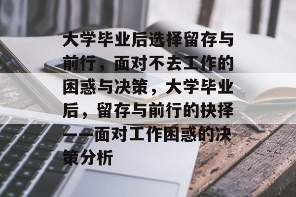 大学毕业后选择留存与前行，面对不去工作的困惑与决策，大学毕业后，留存与前行的抉择——面对工作困惑的决策分析