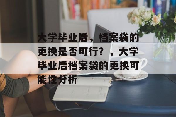 大学毕业后，档案袋的更换是否可行？，大学毕业后档案袋的更换可能性分析