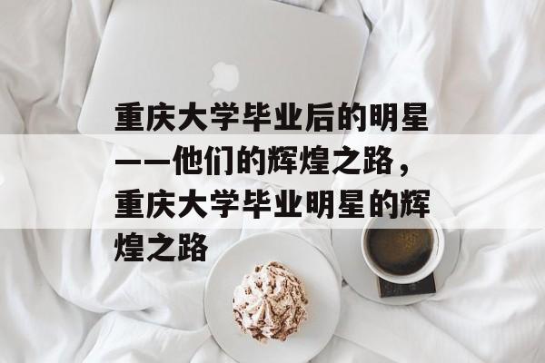 重庆大学毕业后的明星——他们的辉煌之路，重庆大学毕业明星的辉煌之路