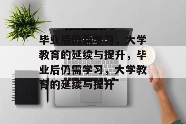 毕业后仍需学习，大学教育的延续与提升，毕业后仍需学习，大学教育的延续与提升