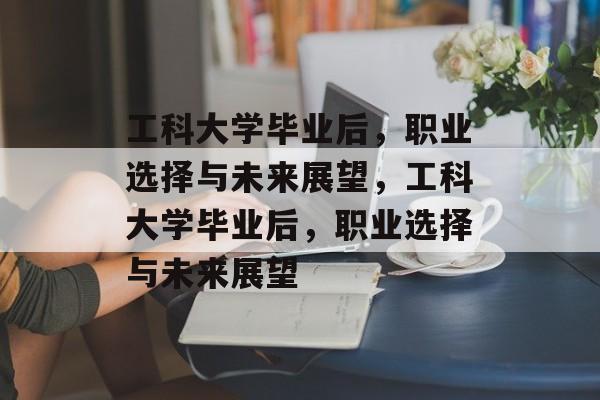 工科大学毕业后，职业选择与未来展望，工科大学毕业后，职业选择与未来展望