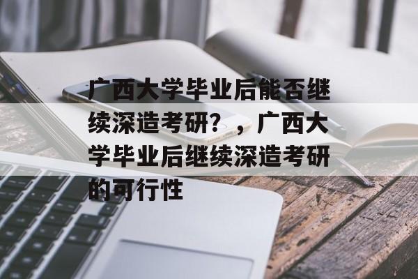 广西大学毕业后能否继续深造考研？，广西大学毕业后继续深造考研的可行性