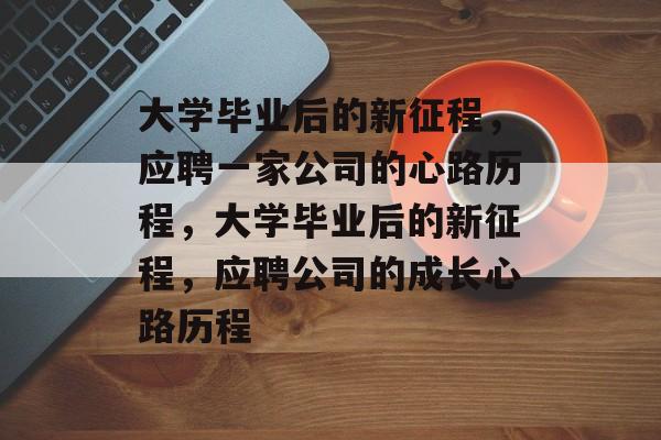 大学毕业后的新征程，应聘一家公司的心路历程，大学毕业后的新征程，应聘公司的成长心路历程