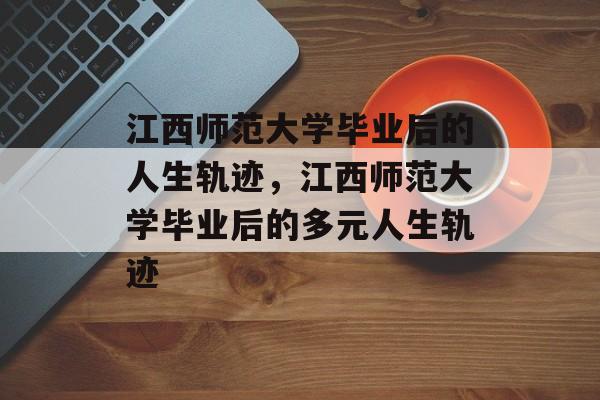 江西师范大学毕业后的人生轨迹，江西师范大学毕业后的多元人生轨迹