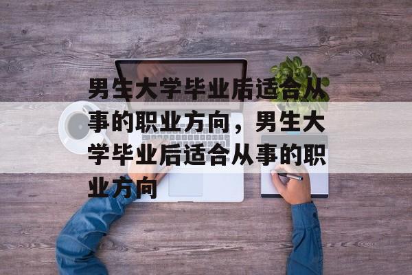 男生大学毕业后适合从事的职业方向，男生大学毕业后适合从事的职业方向