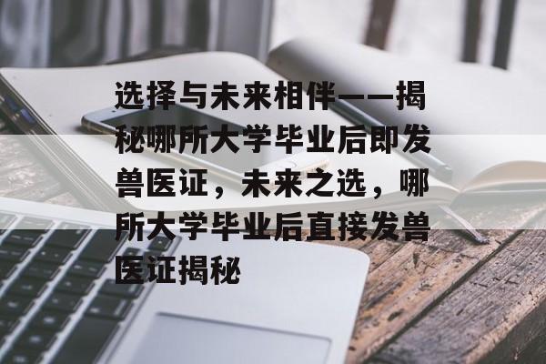 选择与未来相伴——揭秘哪所大学毕业后即发兽医证，未来之选，哪所大学毕业后直接发兽医证揭秘