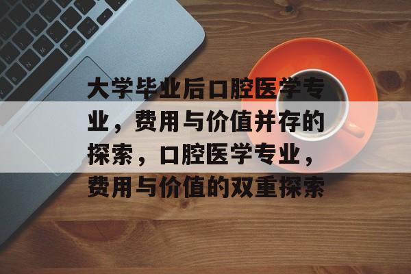 大学毕业后口腔医学专业，费用与价值并存的探索，口腔医学专业，费用与价值的双重探索