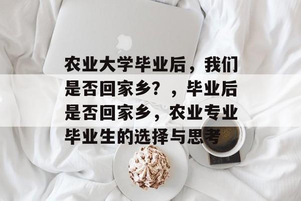 农业大学毕业后，我们是否回家乡？，毕业后是否回家乡，农业专业毕业生的选择与思考