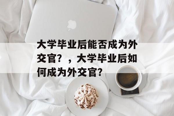 大学毕业后能否成为外交官？，大学毕业后如何成为外交官？