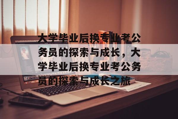 大学毕业后换专业考公务员的探索与成长，大学毕业后换专业考公务员的探索与成长之旅