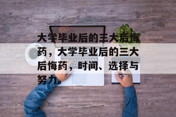 大学毕业后的三大后悔药，大学毕业后的三大后悔药，时间、选择与努力。