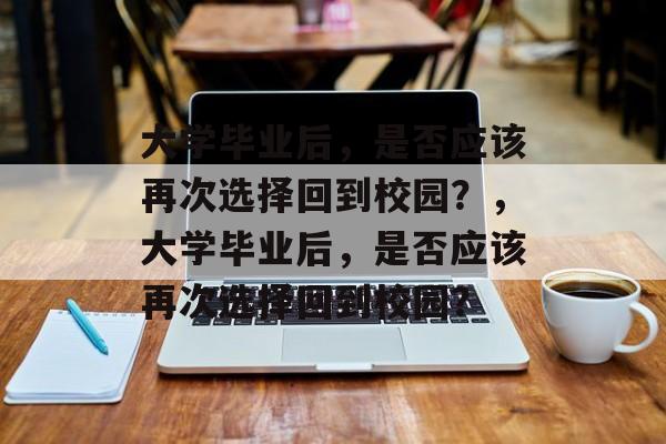 大学毕业后，是否应该再次选择回到校园？，大学毕业后，是否应该再次选择回到校园？