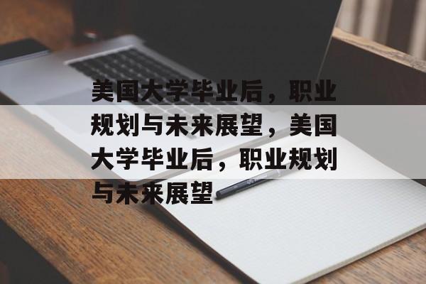 美国大学毕业后，职业规划与未来展望，美国大学毕业后，职业规划与未来展望