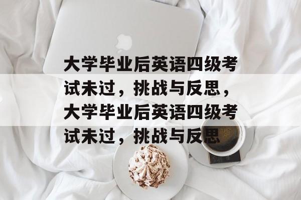 大学毕业后英语四级考试未过，挑战与反思，大学毕业后英语四级考试未过，挑战与反思