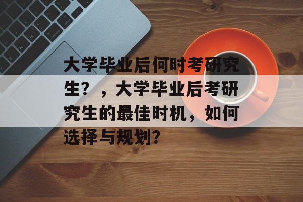 大学毕业后何时考研究生？，大学毕业后考研究生的最佳时机，如何选择与规划？