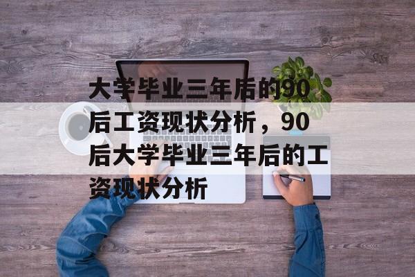 大学毕业三年后的90后工资现状分析，90后大学毕业三年后的工资现状分析