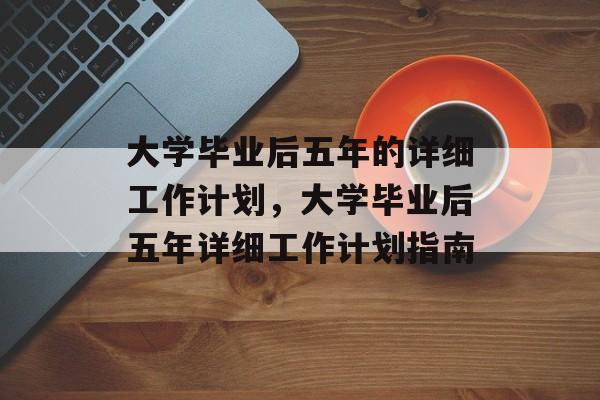 大学毕业后五年的详细工作计划，大学毕业后五年详细工作计划指南