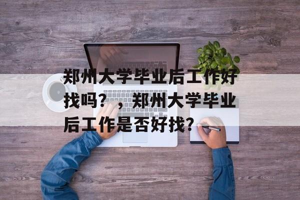 郑州大学毕业后工作好找吗？，郑州大学毕业后工作是否好找？