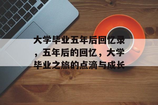 大学毕业五年后回忆录，五年后的回忆，大学毕业之旅的点滴与成长