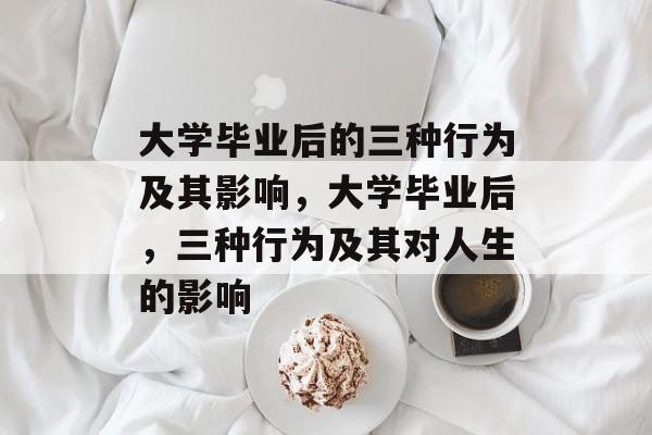 大学毕业后的三种行为及其影响，大学毕业后，三种行为及其对人生的影响