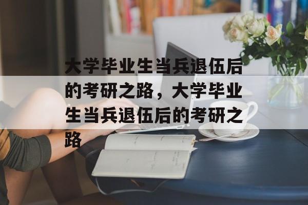 大学毕业生当兵退伍后的考研之路，大学毕业生当兵退伍后的考研之路