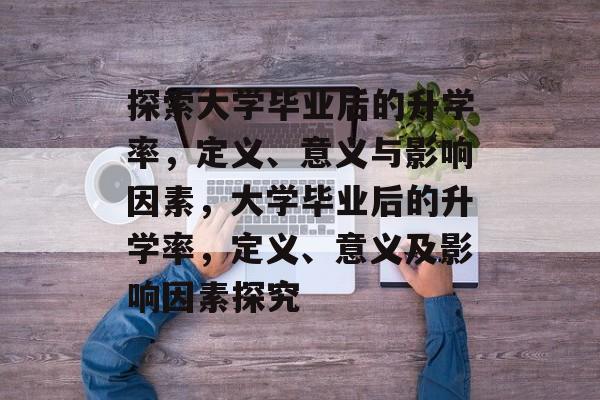 探索大学毕业后的升学率，定义、意义与影响因素，大学毕业后的升学率，定义、意义及影响因素探究