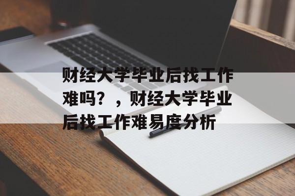 财经大学毕业后找工作难吗？，财经大学毕业后找工作难易度分析