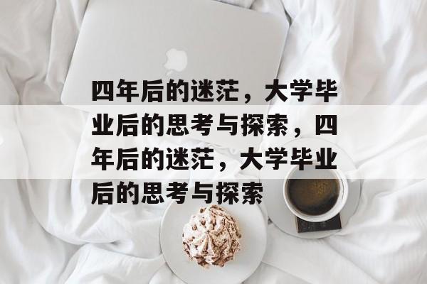 四年后的迷茫，大学毕业后的思考与探索，四年后的迷茫，大学毕业后的思考与探索