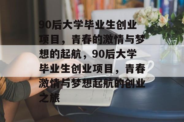 90后大学毕业生创业项目，青春的激情与梦想的起航，90后大学毕业生创业项目，青春激情与梦想起航的创业之旅