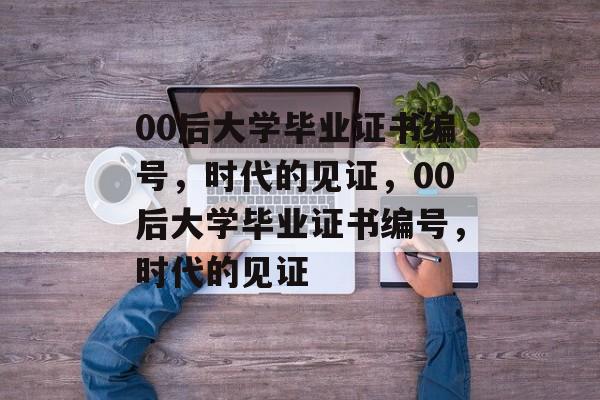 00后大学毕业证书编号，时代的见证，00后大学毕业证书编号，时代的见证