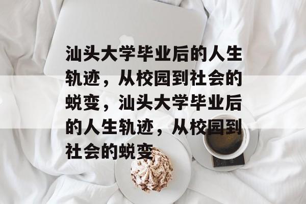 汕头大学毕业后的人生轨迹，从校园到社会的蜕变，汕头大学毕业后的人生轨迹，从校园到社会的蜕变