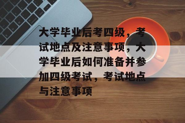 大学毕业后考四级，考试地点及注意事项，大学毕业后如何准备并参加四级考试，考试地点与注意事项