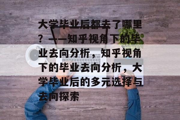 大学毕业后都去了哪里？——知乎视角下的毕业去向分析，知乎视角下的毕业去向分析，大学毕业后的多元选择与去向探索