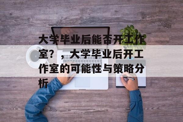 大学毕业后能否开工作室？，大学毕业后开工作室的可能性与策略分析