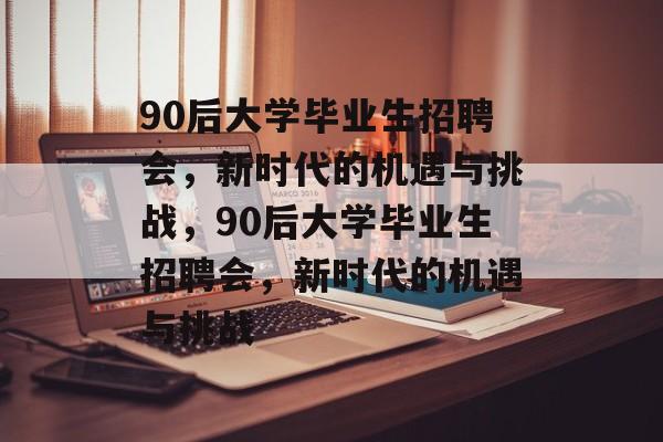 90后大学毕业生招聘会，新时代的机遇与挑战，90后大学毕业生招聘会，新时代的机遇与挑战