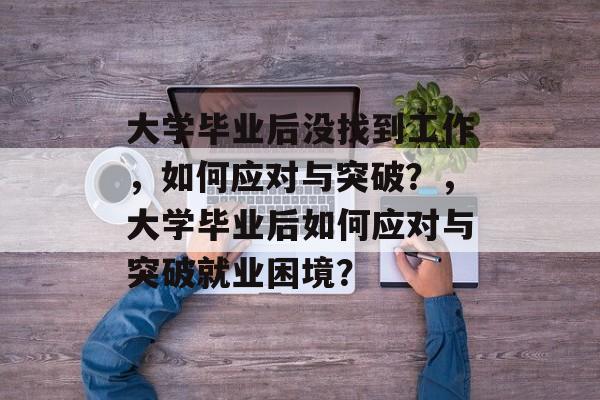 大学毕业后没找到工作，如何应对与突破？，大学毕业后如何应对与突破就业困境？