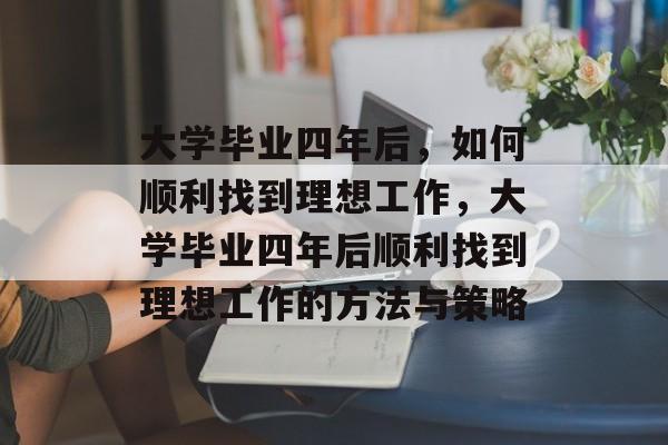 大学毕业四年后，如何顺利找到理想工作，大学毕业四年后顺利找到理想工作的方法与策略