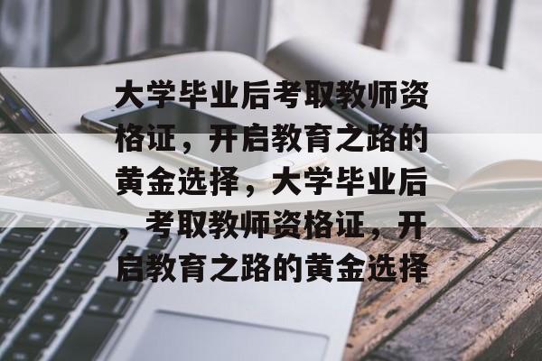 大学毕业后考取教师资格证，开启教育之路的黄金选择，大学毕业后，考取教师资格证，开启教育之路的黄金选择