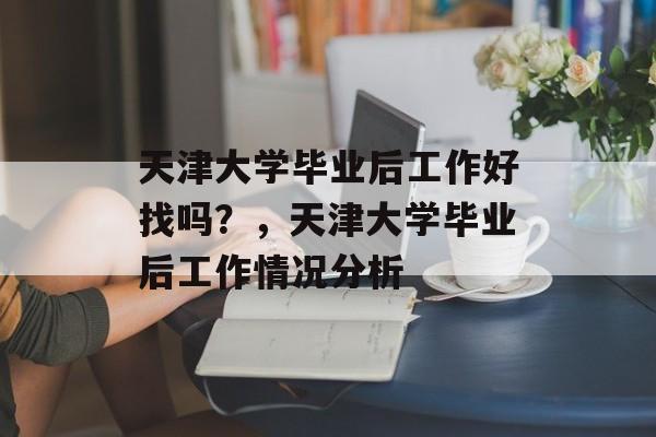 天津大学毕业后工作好找吗？，天津大学毕业后工作情况分析