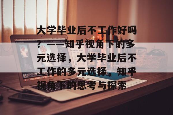 大学毕业后不工作好吗？——知乎视角下的多元选择，大学毕业后不工作的多元选择，知乎视角下的思考与探索