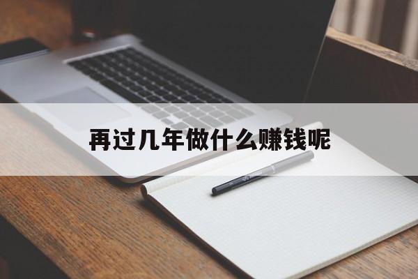 再过几年做什么赚钱呢