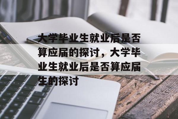 大学毕业生就业后是否算应届的探讨，大学毕业生就业后是否算应届生的探讨