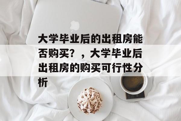 大学毕业后的出租房能否购买？，大学毕业后出租房的购买可行性分析